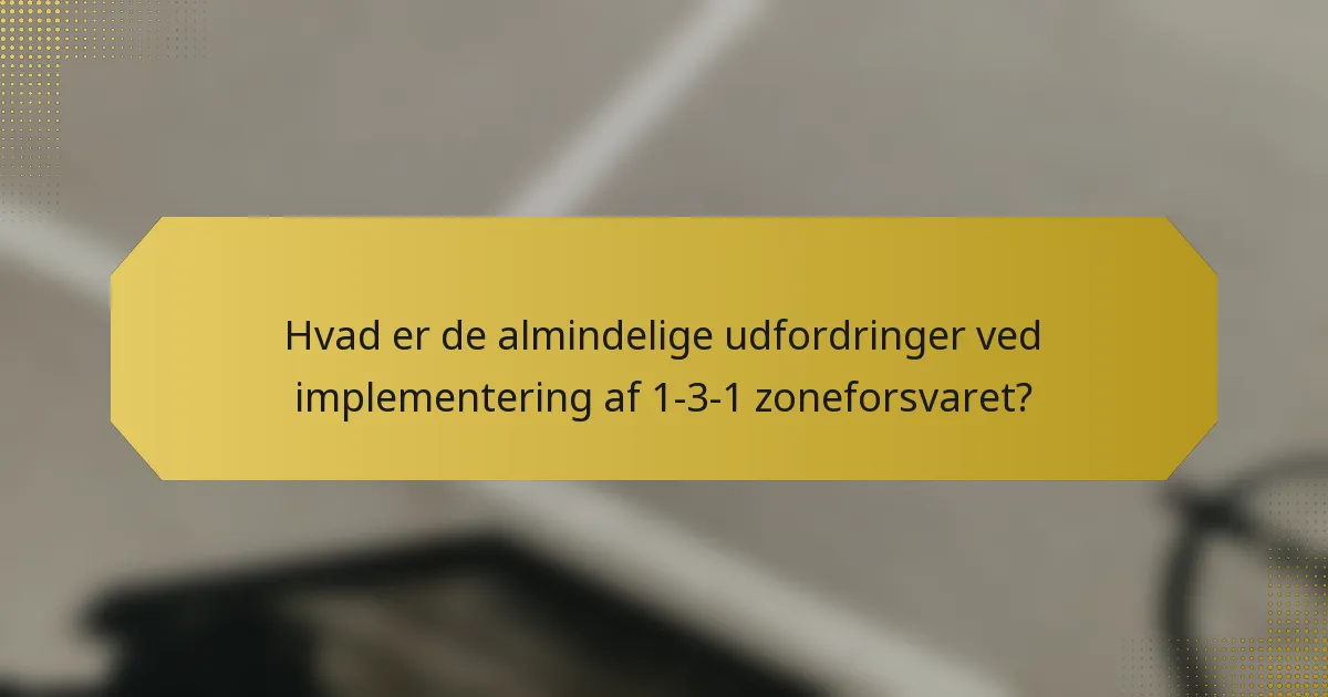 Hvad er de almindelige udfordringer ved implementering af 1-3-1 zoneforsvaret?