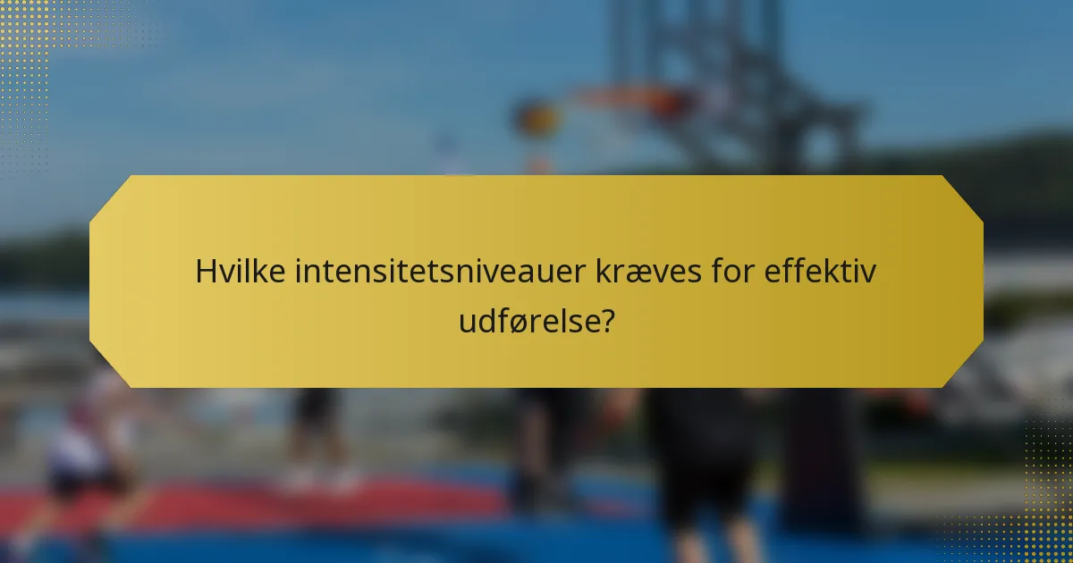 Hvilke intensitetsniveauer kræves for effektiv udførelse?
